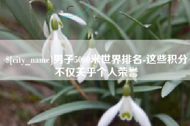 重庆男子5000米世界排名-这些积分不仅关乎个人荣誉