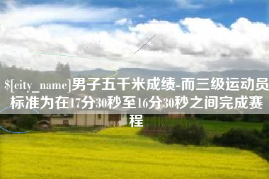 重庆男子五千米成绩-而三级运动员标准为在17分30秒至16分30秒之间完成赛程