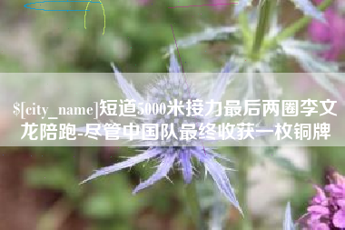 重庆短道5000米接力最后两圈李文龙陪跑-尽管中国队最终收获一枚铜牌