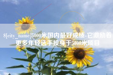 重庆5000米国内最好成绩-它激励着更多年轻选手投身于5000米项目