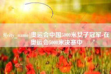 重庆奥运会中国5000米女子冠军-在奥运会5000米决赛中