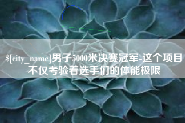 重庆男子5000米决赛冠军-这个项目不仅考验着选手们的体能极限