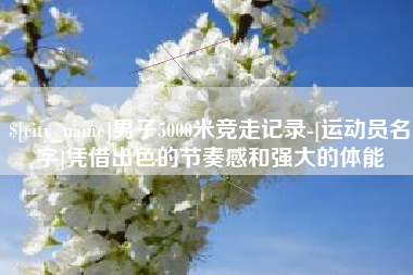 重庆男子5000米竞走记录-[运动员名字]凭借出色的节奏感和强大的体能
