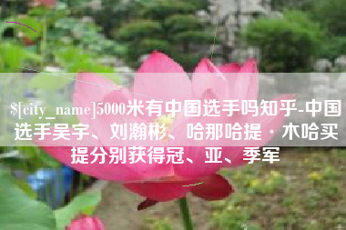重庆5000米有中国选手吗知乎-中国选手吴宇、刘瀚彬、哈那哈提·木哈买提分别获得冠、亚、季军