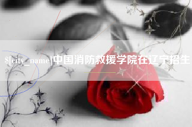 重庆中国消防救援学院在辽宁招生