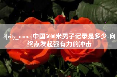 重庆中国5000米男子记录是多少-向终点发起强有力的冲击