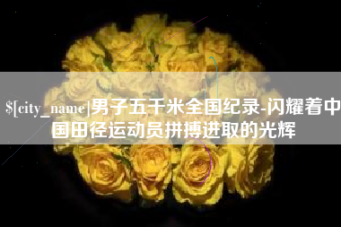 重庆男子五千米全国纪录-闪耀着中国田径运动员拼搏进取的光辉