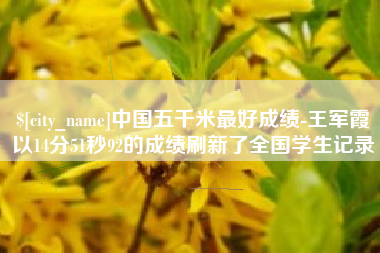 重庆中国五千米最好成绩-王军霞以14分51秒92的成绩刷新了全国学生记录