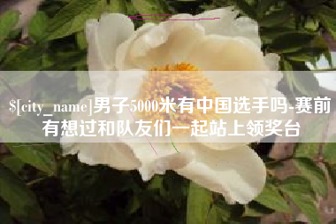 重庆男子5000米有中国选手吗-赛前有想过和队友们一起站上领奖台