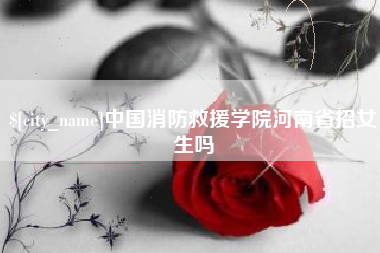 重庆中国消防救援学院河南省招女生吗