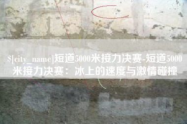 重庆短道5000米接力决赛-短道5000米接力决赛：冰上的速度与激情碰撞