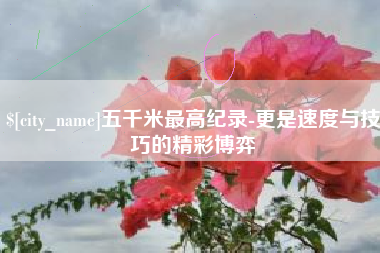 重庆五千米最高纪录-更是速度与技巧的精彩博弈