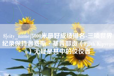 重庆5000米最好成绩排名-三项世界纪录保持者费斯·基普耶贡（Faith Kipyegon）无疑是其中的佼佼者
