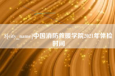 重庆中国消防救援学院2021年体检时间