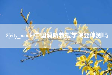 重庆中国消防救援学院要体测吗