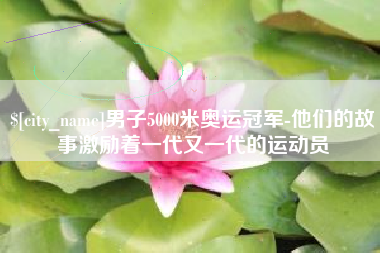 重庆男子5000米奥运冠军-他们的故事激励着一代又一代的运动员