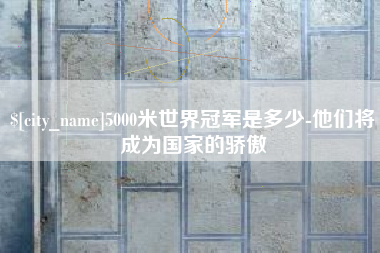 重庆5000米世界冠军是多少-他们将成为国家的骄傲