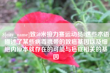 重庆致50米接力赛运动员-这些术语描述了某些病毒携带的致癌基因以及细胞内原本就存在的可能与癌症相关的基因