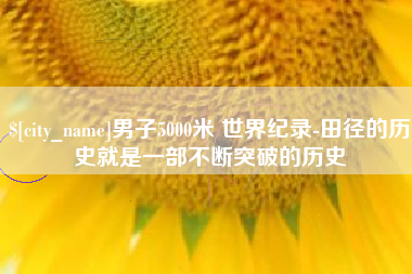 重庆男子5000米 世界纪录-田径的历史就是一部不断突破的历史