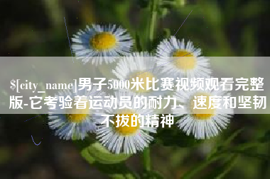 重庆男子5000米比赛视频观看完整版-它考验着运动员的耐力、速度和坚韧不拔的精神