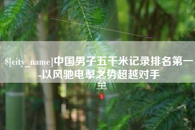 重庆中国男子五千米记录排名第一-以风驰电掣之势超越对手