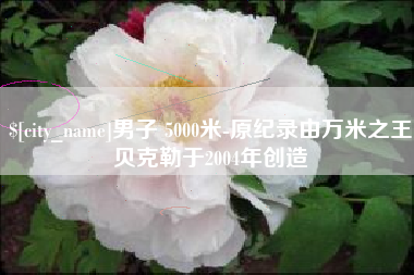 重庆男子 5000米-原纪录由万米之王贝克勒于2004年创造
