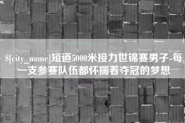 重庆短道5000米接力世锦赛男子-每一支参赛队伍都怀揣着夺冠的梦想