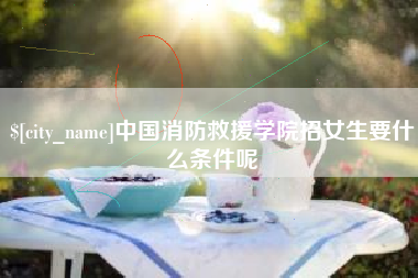 重庆中国消防救援学院招女生要什么条件呢