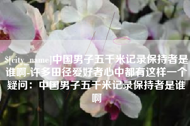 重庆中国男子五千米记录保持者是谁啊-许多田径爱好者心中都有这样一个疑问：中国男子五千米记录保持者是谁啊