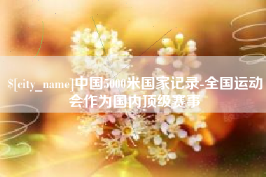 重庆中国5000米国家记录-全国运动会作为国内顶级赛事