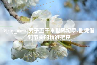 重庆男子五千米世界纪录-他凭借对节奏的精准把控