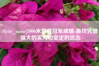 重庆5000米世界冠军成绩-最终凭借强大的实力和坚定的信念