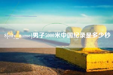 重庆男子5000米中国纪录是多少秒