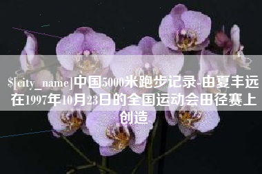 重庆中国5000米跑步记录-由夏丰远在1997年10月23日的全国运动会田径赛上创造