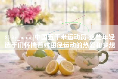 重庆中国五千米运动员-这些年轻选手们怀揣着对田径运动的热爱和梦想