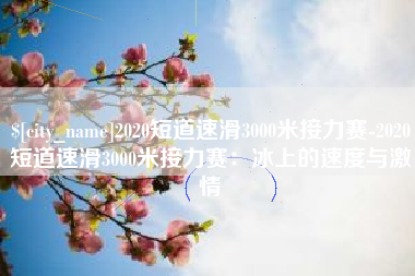 重庆2020短道速滑3000米接力赛-2020短道速滑3000米接力赛：冰上的速度与激情