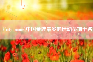 重庆中国金牌最多的运动员前十名