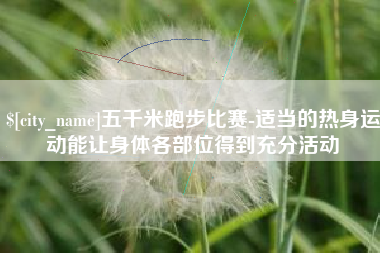 重庆五千米跑步比赛-适当的热身运动能让身体各部位得到充分活动