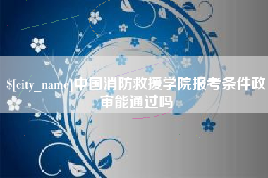 重庆中国消防救援学院报考条件政审能通过吗